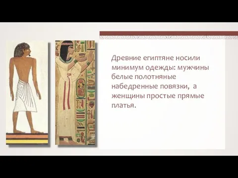 Древние египтяне носили минимум одежды: мужчины белые полотняные набедренные повязки, а женщины простые прямые платья.