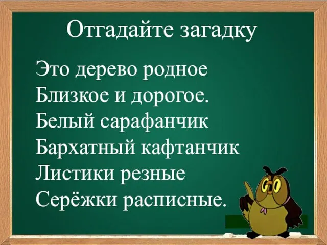 Отгадайте загадку Это дерево родное Близкое и дорогое. Белый сарафанчик Бархатный кафтанчик Листики резные Серёжки расписные.