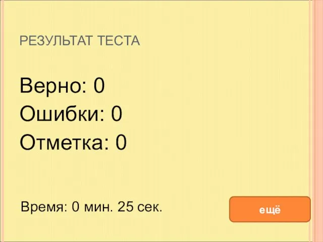 РЕЗУЛЬТАТ ТЕСТА Верно: 0 Ошибки: 0 Отметка: 0 Время: 0 мин. 25 сек. ещё