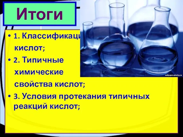Итоги 1. Классификация кислот; 2. Типичные химические свойства кислот; 3. Условия протекания типичных реакций кислот;