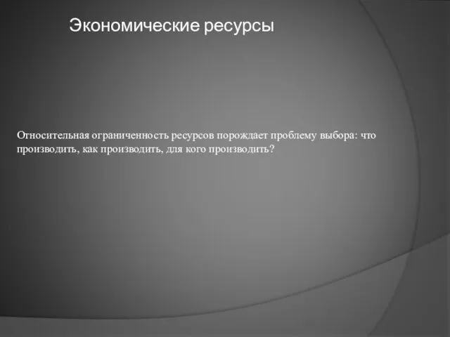 Экономические ресурсы Относительная ограниченность ресурсов порождает проблему выбора: что производить, как производить, для кого производить?