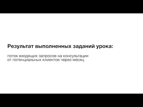 Результат выполненных заданий урока: поток входящих запросов на консультации от потенциальных клиентов через месяц