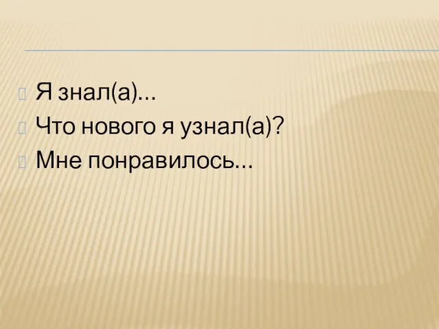 Я знал(а)… Что нового я узнал(а)? Мне понравилось…