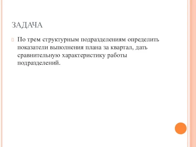 ЗАДАЧА По трем структурным подразделениям определить показатели выполнения плана за квартал, дать сравнительную характеристику работы подразделений.