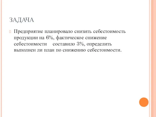 ЗАДАЧА Предприятие планировало снизить себестоимость продукции на 6%, фактическое снижение себестоимости составило