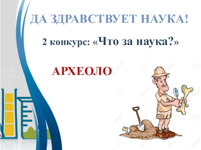 АРХЕОЛОГИЯ ДА ЗДРАВСТВУЕТ НАУКА! 2 конкурс: «Что за наука?»