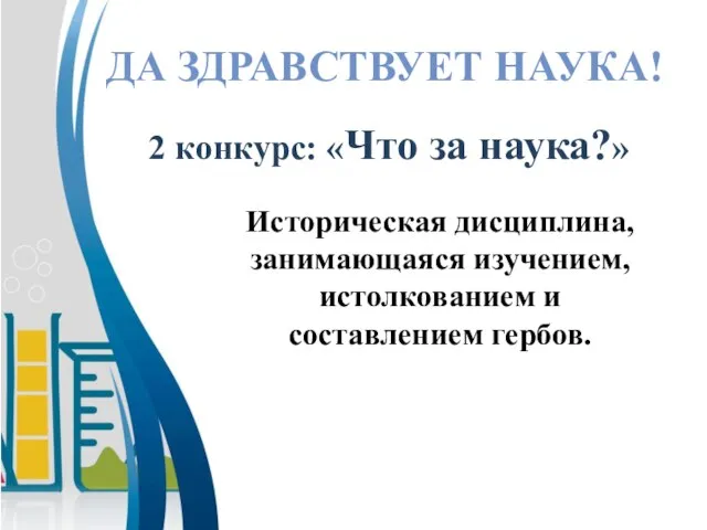 Историческая дисциплина, занимающаяся изучением, истолкованием и составлением гербов. ДА ЗДРАВСТВУЕТ НАУКА! 2 конкурс: «Что за наука?»