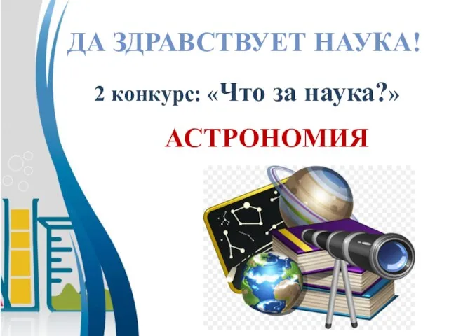 АСТРОНОМИЯ ДА ЗДРАВСТВУЕТ НАУКА! 2 конкурс: «Что за наука?»