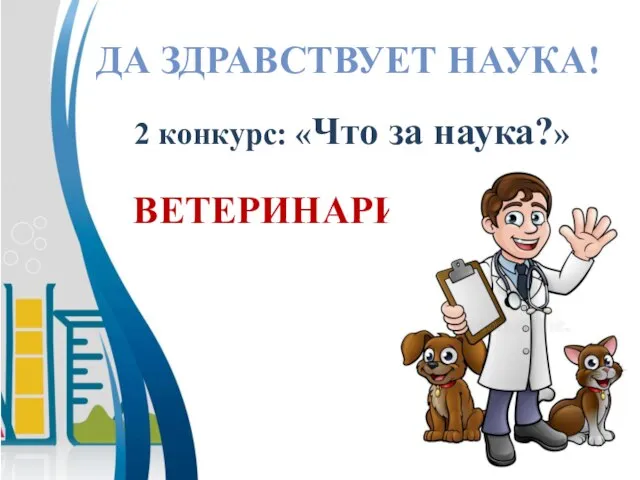 ДА ЗДРАВСТВУЕТ НАУКА! 2 конкурс: «Что за наука?» ВЕТЕРИНАРИЯ