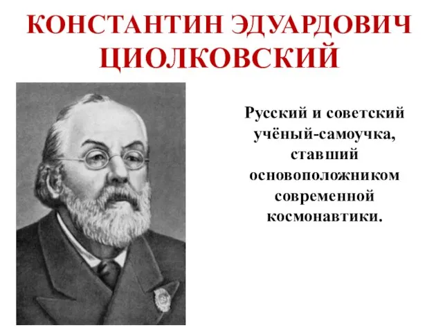 КОНСТАНТИН ЭДУАРДОВИЧ ЦИОЛКОВСКИЙ Русский и советский учёный-самоучка, ставший основоположником современной космонавтики.