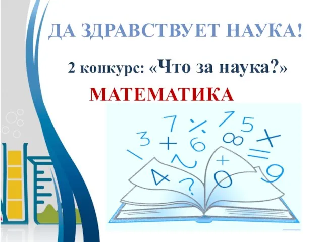 МАТЕМАТИКА ДА ЗДРАВСТВУЕТ НАУКА! 2 конкурс: «Что за наука?»