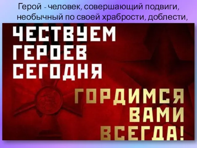 Герой - человек, совершающий подвиги, необычный по своей храбрости, доблести, самоотверженности!