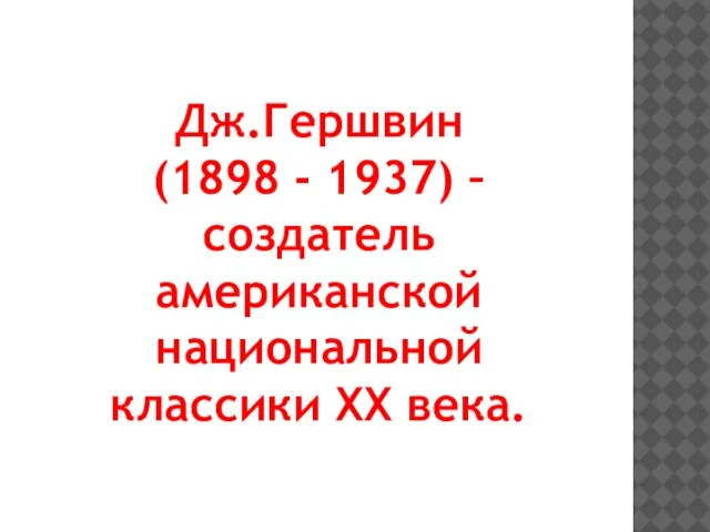 Дж.Гершвин (1898 - 1937) – создатель американской национальной классики XX века.