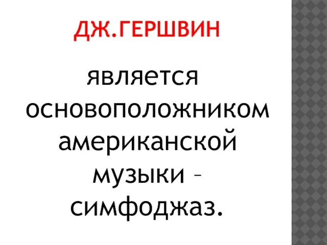 ДЖ.ГЕРШВИН является основоположником американской музыки – симфоджаз.