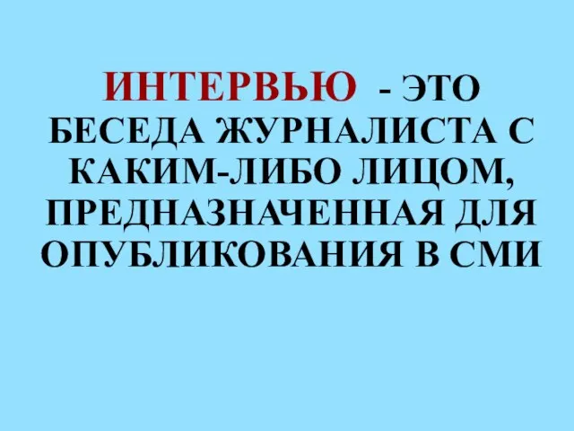 ИНТЕРВЬЮ - ЭТО БЕСЕДА ЖУРНАЛИСТА С КАКИМ-ЛИБО ЛИЦОМ, ПРЕДНАЗНАЧЕННАЯ ДЛЯ ОПУБЛИКОВАНИЯ В СМИ