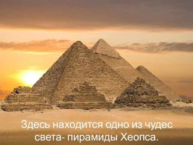 Здесь находится одно из чудес света- пирамиды Хеопса.