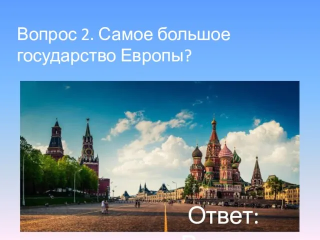 Вопрос 2. Самое большое государство Европы? Ответ: Россия.