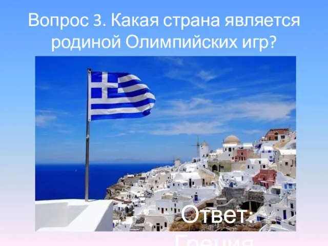 Вопрос 3. Какая страна является родиной Олимпийских игр? Ответ: Греция.