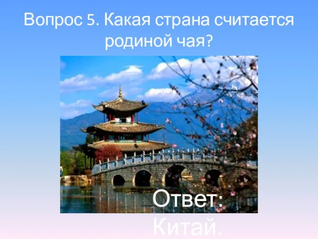 Вопрос 5. Какая страна считается родиной чая? Ответ: Китай.