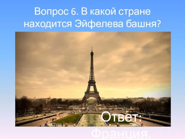 Вопрос 6. В какой стране находится Эйфелева башня? Ответ: Франция.
