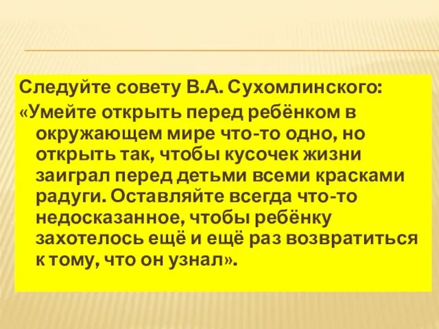 Следуйте совету В.А. Сухомлинского: «Умейте открыть перед ребёнком в окружающем мире что-то