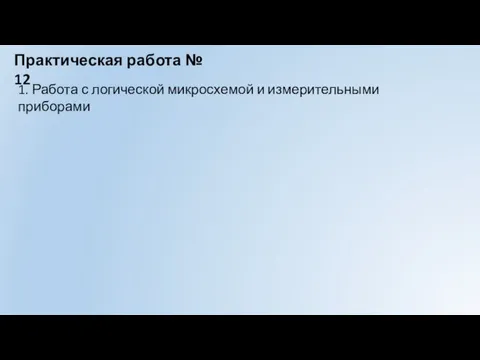 Практическая работа № 12 1. Работа с логической микросхемой и измерительными приборами