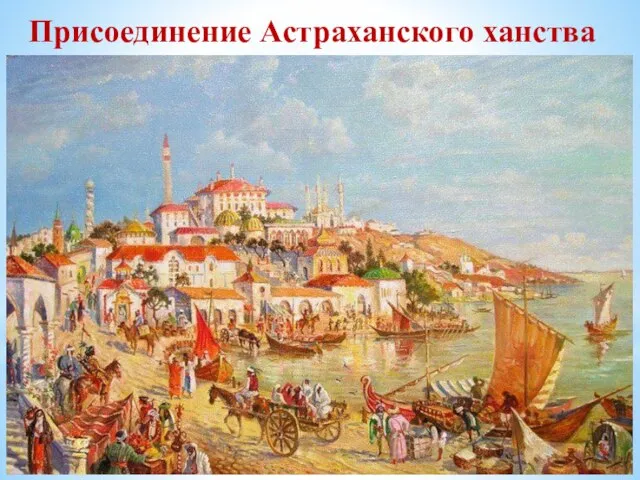 Присоединение Астраханского ханства В 1551г. астраханский царь предложил дружбу Ивану IV. В