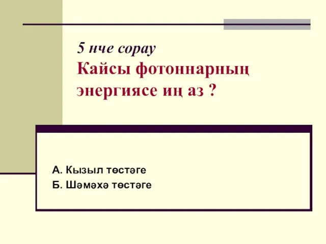 5 нче сорау Кайсы фотоннарның энергиясе иң аз ? А. Кызыл төстәге Б. Шәмәхә төстәге