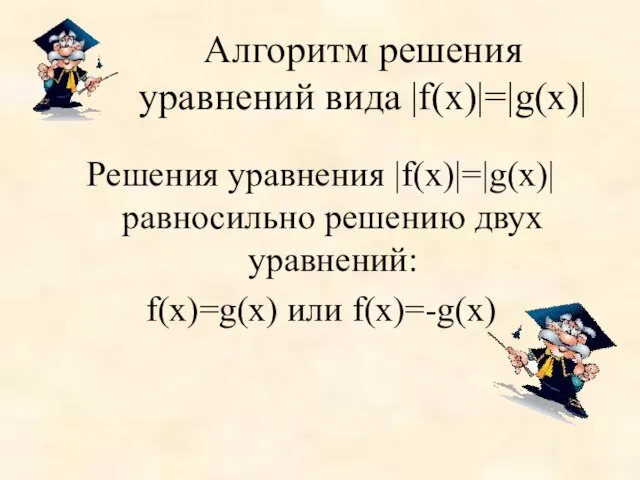 Алгоритм решения уравнений вида |f(х)|=|g(х)| Решения уравнения |f(х)|=|g(х)| равносильно решению двух уравнений: f(х)=g(х) или f(х)=-g(х)