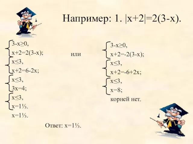 Например: 1. |х+2|=2(3-х). или 3-х≥0, х+2=2(3-х); х≤3, х+2=6-2х; х≤3, 3х=4; х≤3, х=1⅓.