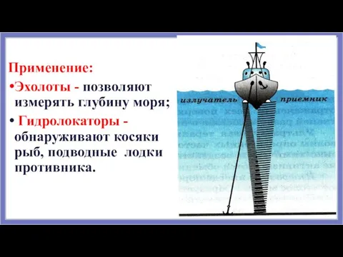 Применение: Эхолоты - позволяют измерять глубину моря; Гидролокаторы - обнаруживают косяки рыб, подводные лодки противника.