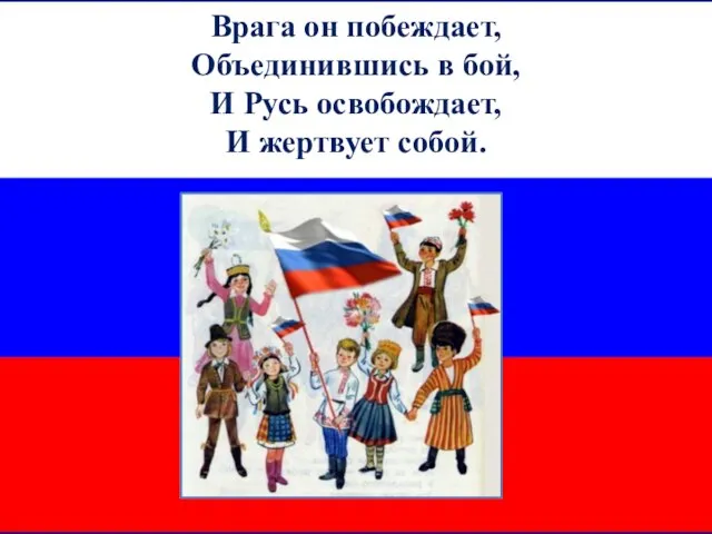 Врага он побеждает, Объединившись в бой, И Русь освобождает, И жертвует собой.