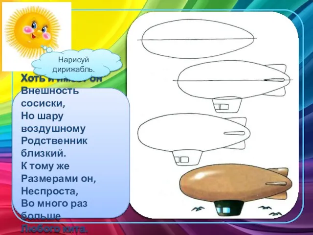 Хоть и имеет он Внешность сосиски, Но шару воздушному Родственник близкий. К