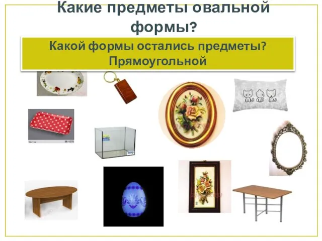 Какие предметы овальной формы? Какой формы остались предметы? Прямоугольной