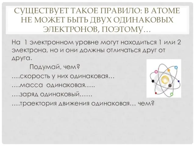 СУЩЕСТВУЕТ ТАКОЕ ПРАВИЛО: В АТОМЕ НЕ МОЖЕТ БЫТЬ ДВУХ ОДИНАКОВЫХ ЭЛЕКТРОНОВ, ПОЭТОМУ…