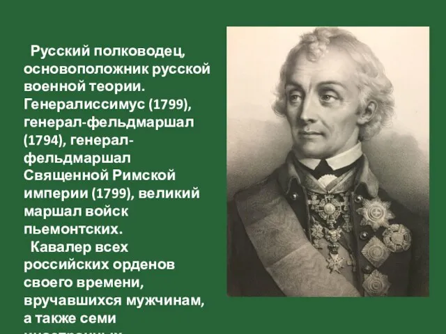 Русский полководец, основоположник русской военной теории. Генералиссимус (1799), генерал-фельдмаршал (1794), генерал-фельдмаршал Священной