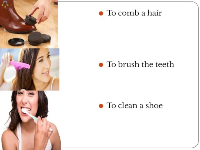 To comb a hair To brush the teeth To clean a shoe