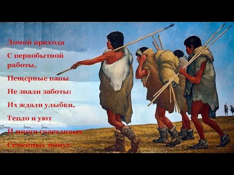 Домой приходя С первобытной работы, Пещерные папы Не знали заботы: Их ждали