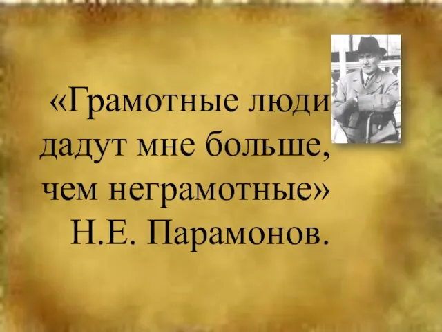 «Грамотные люди дадут мне больше, чем неграмотные» Н.Е. Парамонов.