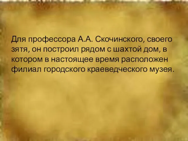 Для профессора А.А. Скочинского, своего зятя, он построил рядом с шахтой дом,