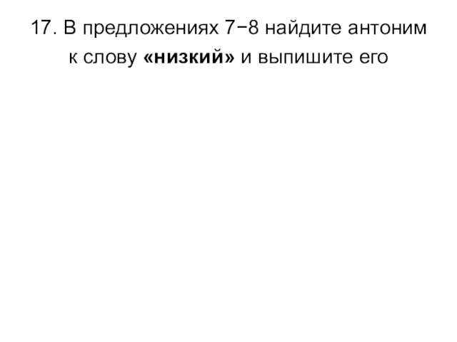 17. В предложениях 7−8 найдите антоним к слову «низкий» и выпишите его