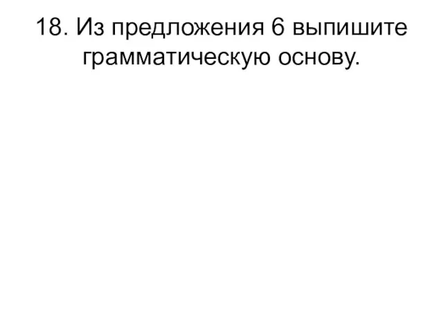 18. Из предложения 6 выпишите грамматическую основу.