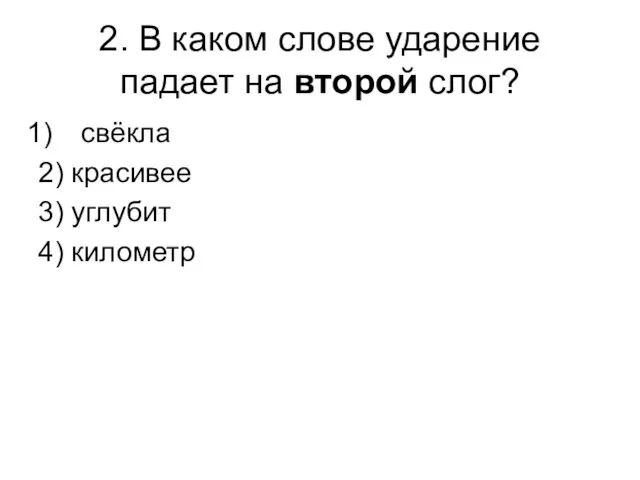 2. В каком слове ударение падает на второй слог? свёкла 2) красивее 3) углубит 4) километр