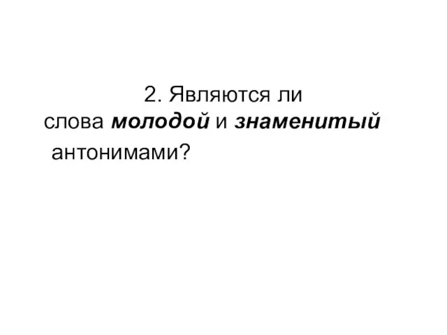 2. Являются ли слова молодой и знаменитый антонимами?