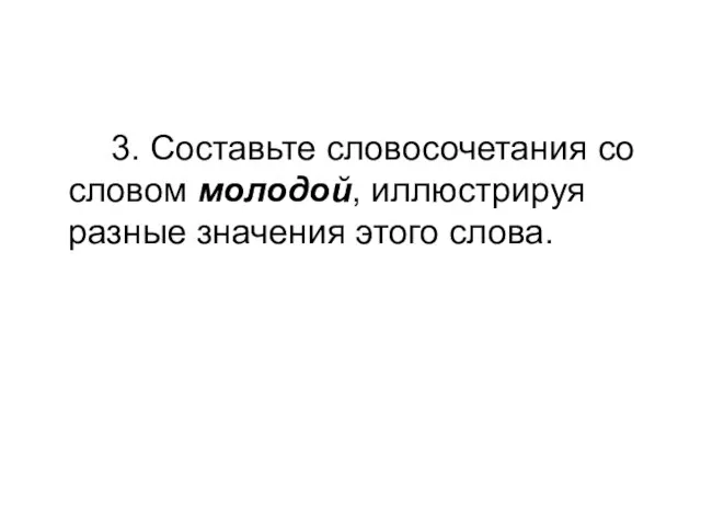 3. Составьте словосочетания со словом молодой, иллюстрируя разные значения этого слова.