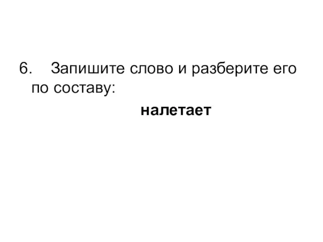 6. Запишите слово и разберите его по составу: налетает