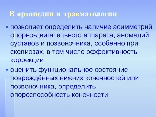 В ортопедии и травматологии позволяет определить наличие асимметрий опорно-двигательного аппарата, аномалий суставов