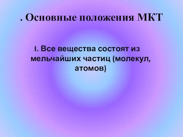 . Основные положения МКТ I. Все вещества состоят из мельчайших частиц (молекул, атомов)