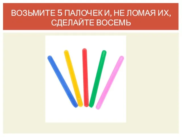 ВОЗЬМИТЕ 5 ПАЛОЧЕК И, НЕ ЛОМАЯ ИХ, СДЕЛАЙТЕ ВОСЕМЬ