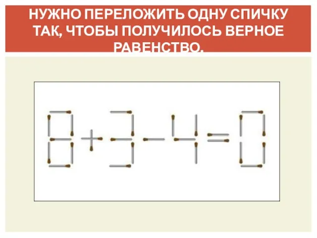 НУЖНО ПЕРЕЛОЖИТЬ ОДНУ СПИЧКУ ТАК, ЧТОБЫ ПОЛУЧИЛОСЬ ВЕРНОЕ РАВЕНСТВО.